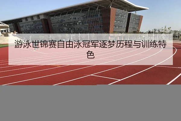 游泳世锦赛自由泳冠军逐梦历程与训练特色