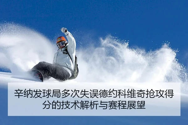 辛纳发球局多次失误德约科维奇抢攻得分的技术解析与赛程展望